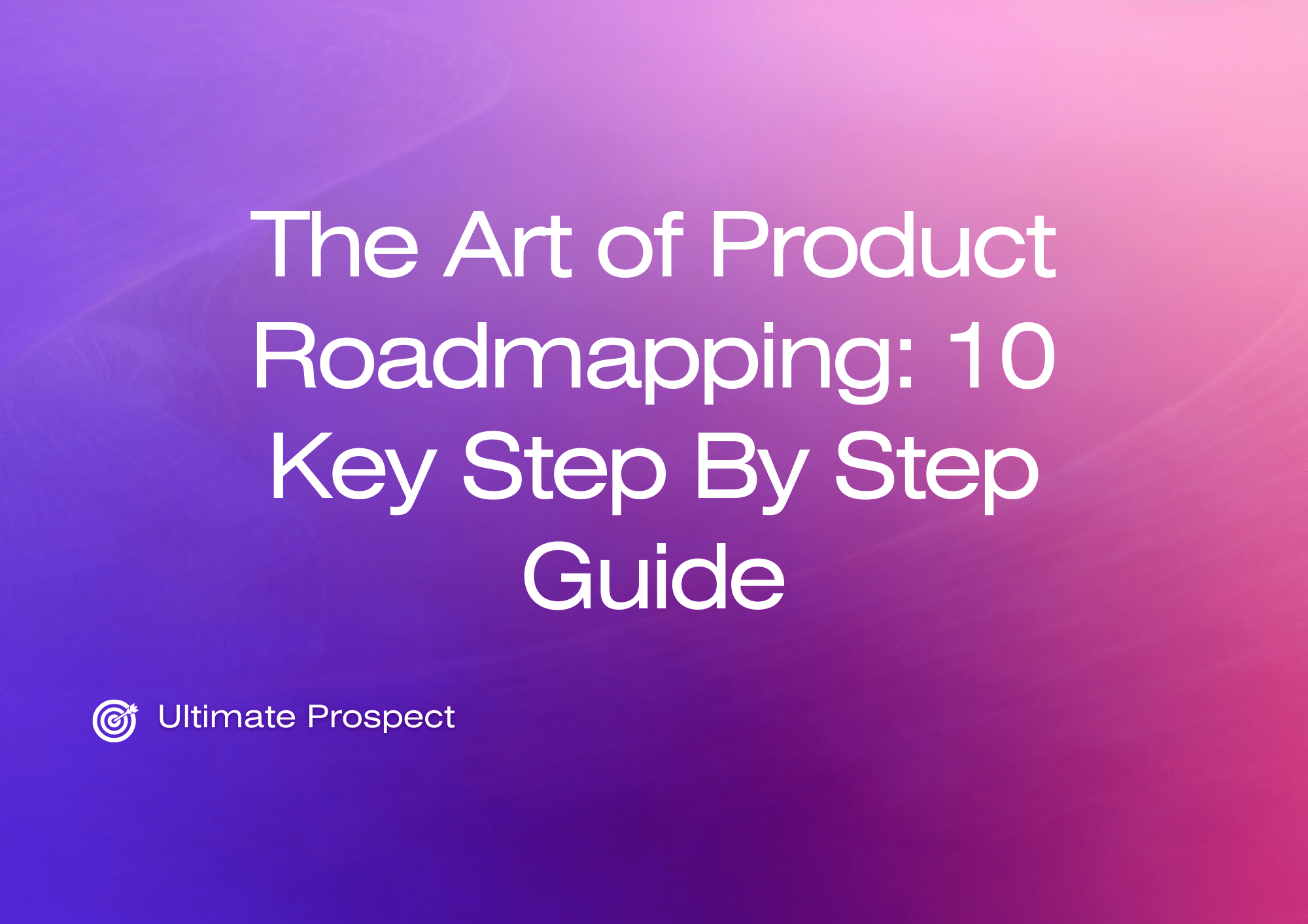 The Art of Product Roadmapping 10 Key Step By Step Guide Ultimate Prospect